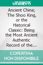 Ancient China; The Shoo King, or the Historical Classic: Being the Most Ancient Authentic Record of the Annals of the Chinese Empire. E-book. Formato PDF ebook