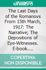 The Last Days of the Romanovs From 15th March, 1917: The Narrative; The Depositions of Eye-Witnesses. E-book. Formato PDF ebook