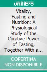 Vitality, Fasting and Nutrition: A Physiological Study of the Curative Power of Fasting, Together With a New Theory of the Relation of Food to Human Vitality. E-book. Formato PDF ebook