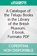 A Catalogue of the Telugu Books in the Library of the British Museum. E-book. Formato PDF ebook di British Museum