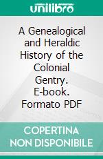 A Genealogical and Heraldic History of the Colonial Gentry. E-book. Formato PDF ebook di Bernard Burke