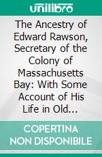 The Ancestry of Edward Rawson, Secretary of the Colony of Massachusetts Bay: With Some Account of His Life in Old and New England. E-book. Formato PDF