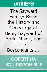 The Sayward Family: Being the History and Genealogy of Henry Sayward of York, Maine, and His Descendants; With a Brief Account of Other Saywards Who Settled in America. E-book. Formato PDF ebook di Charles Augustus Sayward