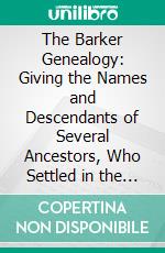 The Barker Genealogy: Giving the Names and Descendants of Several Ancestors, Who Settled in the United States Previous to the Declaration of Independence, A. D. 1776. E-book. Formato PDF ebook di James Clark Parshall