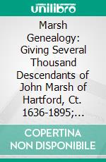 Marsh Genealogy: Giving Several Thousand Descendants of John Marsh of Hartford, Ct. 1636-1895; Also Including Some Account of English Marshes, and a Sketch of the Marsh Family Association of America. E-book. Formato PDF ebook di Dwight Whitney Marsh