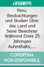 Peru: Beobachtungen und Studien Über das Land und Seine Bewohner Während Eines 25 Jähringen Aufenthalts; Lima. E-book. Formato PDF ebook