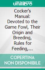 Cocker's Manual: Devoted to the Game Fowl, Their Origin and Breeding, Rules for Feeding, Heeling, Handling, Etc., Description of the Different Breeds, Diseases and Their Treatment. E-book. Formato PDF ebook