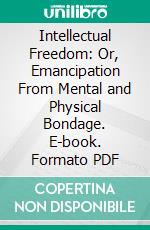 Intellectual Freedom: Or, Emancipation From Mental and Physical Bondage. E-book. Formato PDF ebook