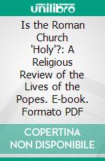 Is the Roman Church 'Holy'?: A Religious Review of the Lives of the Popes. E-book. Formato PDF ebook