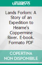 Lands Forlorn: A Story of an Expedition to Hearne's Coppermine River. E-book. Formato PDF ebook