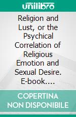 Religion and Lust, or the Psychical Correlation of Religious Emotion and Sexual Desire. E-book. Formato PDF ebook di James Weir Jr.