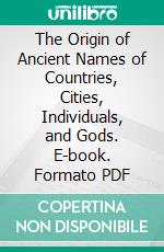 The Origin of Ancient Names of Countries, Cities, Individuals, and Gods. E-book. Formato PDF ebook di Samuel Fales Dunlap