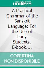 A Practical Grammar of the Sanskrit Language: For the Use of Early Students. E-book. Formato PDF ebook di Theodor Benfey