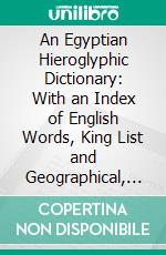 An Egyptian Hieroglyphic Dictionary: With an Index of English Words, King List and Geographical, List With Indexes, List of Hieroglyphic Characters, Coptic and Semitic Alphabets, Etc. E-book. Formato PDF ebook