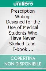 Prescription Writing: Designed for the Use of Medical Students Who Have Never Studied Latin. E-book. Formato PDF ebook