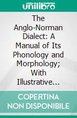 The Anglo-Norman Dialect: A Manual of Its Phonology and Morphology; With Illustrative Specimens of the Literature. E-book. Formato PDF ebook di Louis Emil Menger