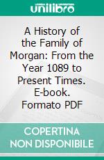 A History of the Family of Morgan: From the Year 1089 to Present Times. E-book. Formato PDF ebook di Appleton Morgan