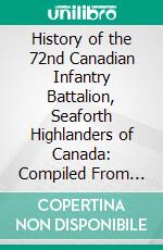 History of the 72nd Canadian Infantry Battalion, Seaforth Highlanders of Canada: Compiled From Official Records and Various Other Sources. E-book. Formato PDF ebook