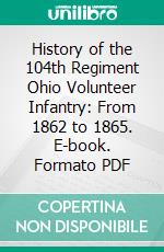 History of the 104th Regiment Ohio Volunteer Infantry: From 1862 to 1865. E-book. Formato PDF ebook di Nelson A. Pinney