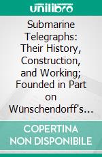 Submarine Telegraphs: Their History, Construction, and Working; Founded in Part on Wünschendorff's 'Traité De Télégraphie Sous-Marine' And Compiled From Authoritative and Exclusive Sources. E-book. Formato PDF