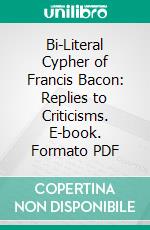 Bi-Literal Cypher of Francis Bacon: Replies to Criticisms. E-book. Formato PDF ebook di Elizabeth Wells Gallup