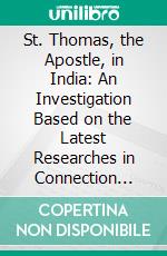 St. Thomas, the Apostle, in India: An Investigation Based on the Latest Researches in Connection With the Time-Honoured Tradition Regarding the Martyrdom of St. Thomas in Southern India. E-book. Formato PDF ebook