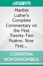 Marthin Luther's Complete Commentary on the First Twenty-Two Psalms: Now First Translated, by the Rev. Henry Cole, of Clare Hall, Cambridge, and Late Lecturer of Woolwich, Kent. E-book. Formato PDF