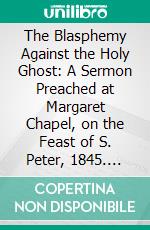 The Blasphemy Against the Holy Ghost: A Sermon Preached at Margaret Chapel, on the Feast of S. Peter, 1845. E-book. Formato PDF ebook