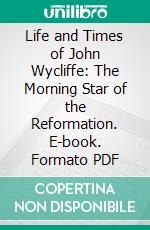 Life and Times of John Wycliffe: The Morning Star of the Reformation. E-book. Formato PDF ebook di Religious Tract Society