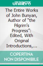 The Entire Works of John Bunyan, Author of “the Pilgrim’s Progress”: Edited, With Original Introductions, Notes, and Memoir of the Author. E-book. Formato PDF ebook