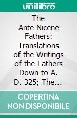 The Ante-Nicene Fathers: Translations of the Writings of the Fathers Down to A. D. 325; The Apostolic Fathers, Justin Martyr, Irenæus. E-book. Formato PDF ebook di Bernhard Pick