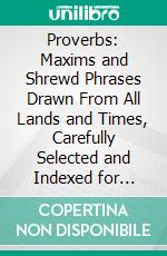 Proverbs: Maxims and Shrewd Phrases Drawn From All Lands and Times, Carefully Selected and Indexed for Convenient Reference. E-book. Formato PDF