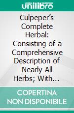 Culpeper’s Complete Herbal: Consisting of a Comprehensive Description of Nearly All Herbs; With Their Medicinal Properties and Directions for Compounding the Medicines Extracted From Them. E-book. Formato PDF