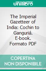 The Imperial Gazetteer of India: Cochin to Ganguriá. E-book. Formato PDF ebook di William Wilson Hunter