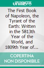The First Book of Napoleon, the Tyrant of the Earth: Written in the 5813th Year of the World, and 1809th Year of the Christian Era. E-book. Formato PDF ebook