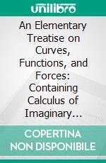 An Elementary Treatise on Curves, Functions, and Forces: Containing Calculus of Imaginary Quantities, Residual Calculus, and Integral Calculus. E-book. Formato PDF ebook