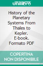 History of the Planetary Systems From Thales to Kepler. E-book. Formato PDF ebook di John Louis Emil Dreyer