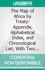 The Map of Africa by Treaty: Appendix, Alphabetical Index, and Chronological List; With Two Maps. E-book. Formato PDF ebook di Edward Hertslet