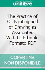 The Practice of Oil Painting and of Drawing as Associated With It. E-book. Formato PDF ebook di Solomon Joseph Solomon