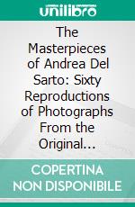 The Masterpieces of Andrea Del Sarto: Sixty Reproductions of Photographs From the Original Paintings, Affording Examples of the Different Characteristics of the Artist's Work. E-book. Formato PDF ebook di Andrea del Sarto