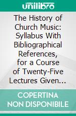 The History of Church Music: Syllabus With Bibliographical References, for a Course of Twenty-Five Lectures Given at Oberlin Theological Seminary, January-May, 1896. E-book. Formato PDF ebook di Edward Dickinson