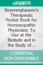 Boenninghausen’s Therapeutic Pocket Book for Homoeopathic Physicians: To Use at the Bedside and in the Study of the Materia Medica. E-book. Formato PDF ebook