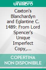 Caxton's Blanchardyn and Eglantine C. 1489: From Lord Spencer's Unique Imperfect Copy, Completed by the Original French and the Second English Version of 1595. E-book. Formato PDF ebook di William Caxton