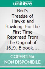 Bert's Treatise of Hawks and Hawking: For the First Time Reprinted From the Original of 1619. E-book. Formato PDF ebook