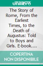 The Story of Rome, From the Earliest Times, to the Death of Augustus: Told to Boys and Girls. E-book. Formato PDF ebook