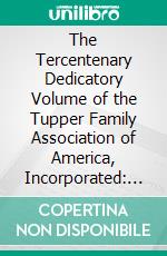 The Tercentenary Dedicatory Volume of the Tupper Family Association of America, Incorporated: Compiled by the Executive Committee. E-book. Formato PDF ebook