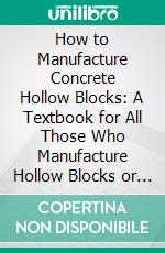 How to Manufacture Concrete Hollow Blocks: A Textbook for All Those Who Manufacture Hollow Blocks or Use Concrete in Any Form. E-book. Formato PDF ebook di Paul Wilkes