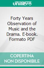 Forty Years Observation of Music and the Drama. E-book. Formato PDF ebook