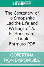 The Centenary of "a Shropshire Lad"the Life and Writings of A. E. Housman. E-book. Formato PDF ebook