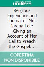 Religious Experience and Journal of Mrs. Jarena Lee: Giving an Account of Her Call to Preach the Gospel. E-book. Formato PDF ebook di Jarena Lee